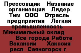 Прессовщик › Название организации ­ Лидер Тим, ООО › Отрасль предприятия ­ Легкая промышленность › Минимальный оклад ­ 27 000 - Все города Работа » Вакансии   . Хакасия респ.,Саяногорск г.